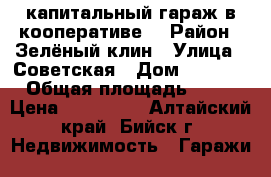 капитальный гараж в кооперативе. › Район ­ Зелёный-клин › Улица ­ Советская › Дом ­ 217/6 › Общая площадь ­ 35 › Цена ­ 330 000 - Алтайский край, Бийск г. Недвижимость » Гаражи   